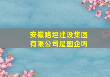 安徽路坦建设集团有限公司是国企吗