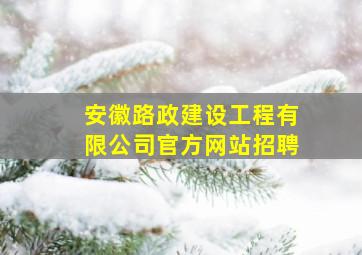 安徽路政建设工程有限公司官方网站招聘