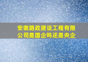 安徽路政建设工程有限公司是国企吗还是央企