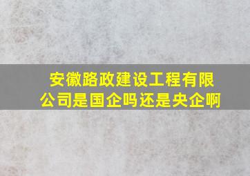 安徽路政建设工程有限公司是国企吗还是央企啊