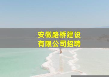 安徽路桥建设有限公司招聘