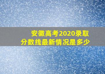 安徽高考2020录取分数线最新情况是多少