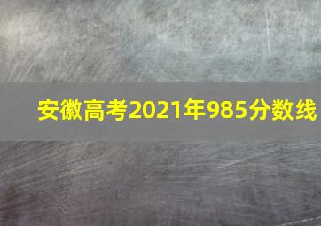 安徽高考2021年985分数线