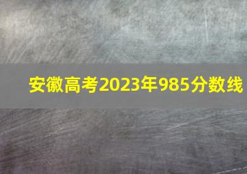 安徽高考2023年985分数线