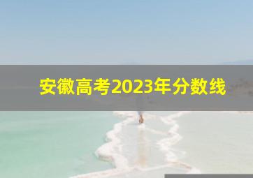 安徽高考2023年分数线