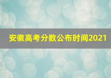 安徽高考分数公布时间2021