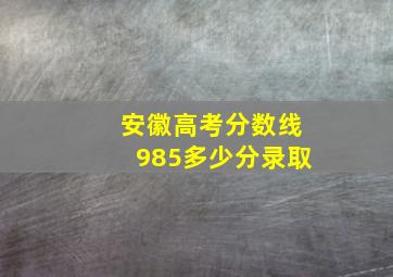 安徽高考分数线985多少分录取