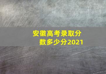 安徽高考录取分数多少分2021