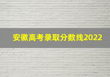 安徽高考录取分数线2022