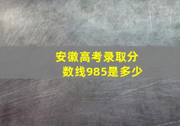 安徽高考录取分数线985是多少