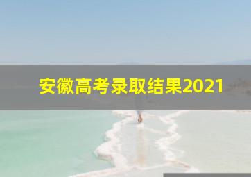 安徽高考录取结果2021