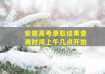 安徽高考录取结果查询时间上午几点开始