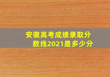 安徽高考成绩录取分数线2021是多少分