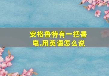 安格鲁特有一把香皂,用英语怎么说