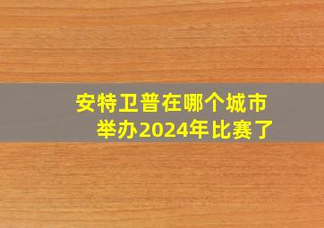 安特卫普在哪个城市举办2024年比赛了