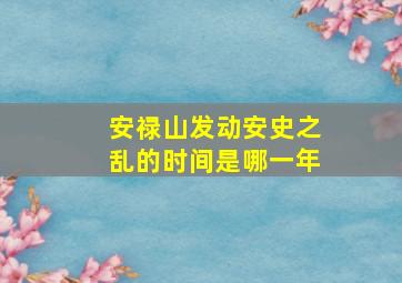 安禄山发动安史之乱的时间是哪一年