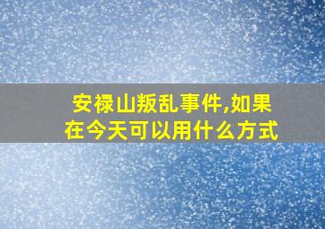 安禄山叛乱事件,如果在今天可以用什么方式