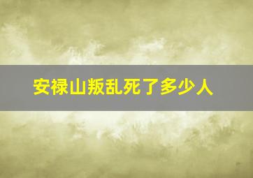 安禄山叛乱死了多少人