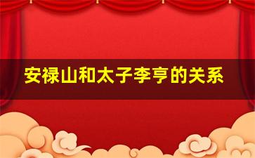 安禄山和太子李亨的关系