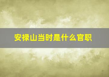 安禄山当时是什么官职