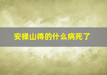 安禄山得的什么病死了