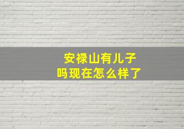 安禄山有儿子吗现在怎么样了