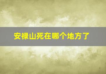 安禄山死在哪个地方了