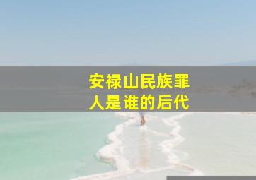 安禄山民族罪人是谁的后代