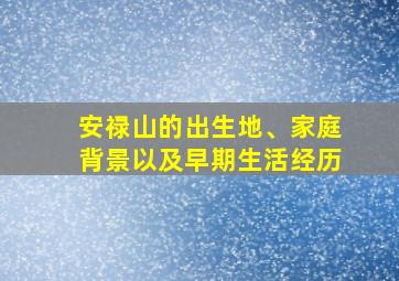 安禄山的出生地、家庭背景以及早期生活经历