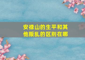 安禄山的生平和其他叛乱的区别在哪