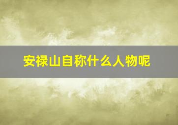 安禄山自称什么人物呢