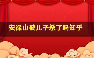 安禄山被儿子杀了吗知乎