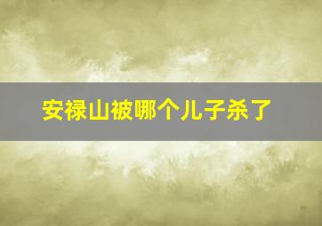 安禄山被哪个儿子杀了