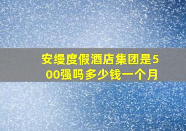 安缦度假酒店集团是500强吗多少钱一个月