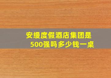 安缦度假酒店集团是500强吗多少钱一桌