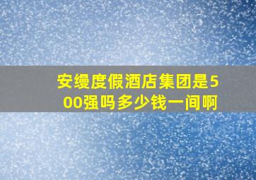 安缦度假酒店集团是500强吗多少钱一间啊