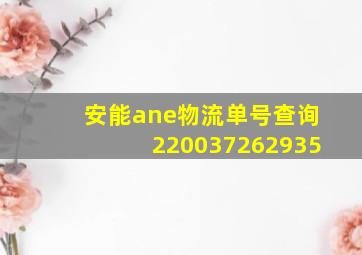 安能ane物流单号查询220037262935