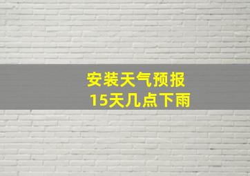 安装天气预报15天几点下雨