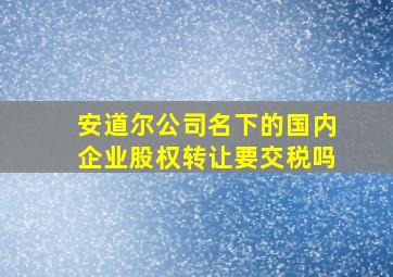 安道尔公司名下的国内企业股权转让要交税吗