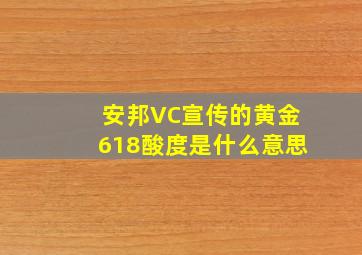 安邦VC宣传的黄金618酸度是什么意思