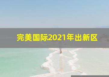 完美国际2021年出新区