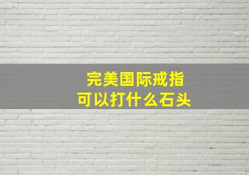 完美国际戒指可以打什么石头