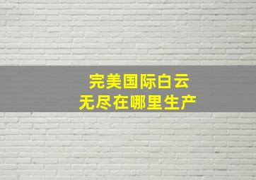 完美国际白云无尽在哪里生产