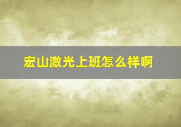 宏山激光上班怎么样啊