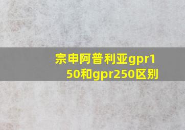 宗申阿普利亚gpr150和gpr250区别