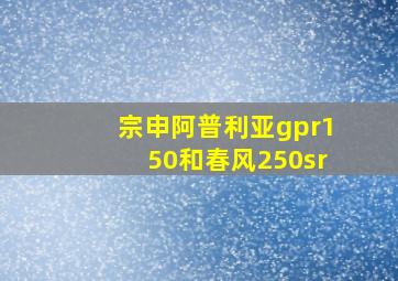 宗申阿普利亚gpr150和春风250sr