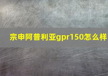 宗申阿普利亚gpr150怎么样