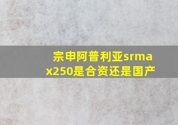 宗申阿普利亚srmax250是合资还是国产