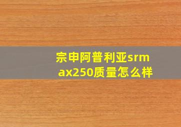 宗申阿普利亚srmax250质量怎么样