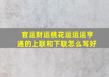 官运财运桃花运运运亨通的上联和下联怎么写好